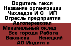 Водитель такси › Название организации ­ Чихладзе И.С., ИП › Отрасль предприятия ­ Автоперевозки › Минимальный оклад ­ 1 - Все города Работа » Вакансии   . Ненецкий АО,Индига п.